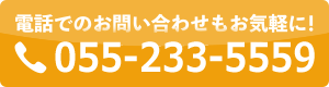 電話でのお問い合わせもお気軽に！Tel:055-233-5559