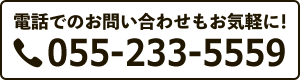 電話でのお問い合わせもお気軽に！Tel:055-233-5559